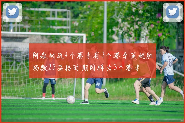 阿森纳近4个赛季有3个赛季英超胜场数25温格时期同样为3个赛季