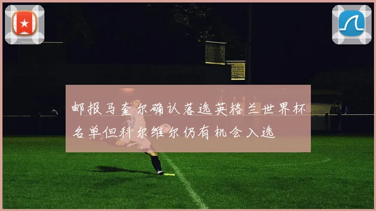 邮报马奎尔确认落选英格兰世界杯名单但科尔维尔仍有机会入选