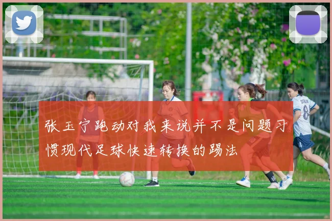 张玉宁跑动对我来说并不是问题习惯现代足球快速转换的踢法