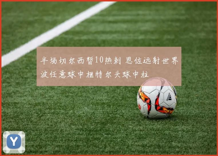 半场切尔西暂10热刺 恩佐远射世界波任意球中框特尔头球中柱